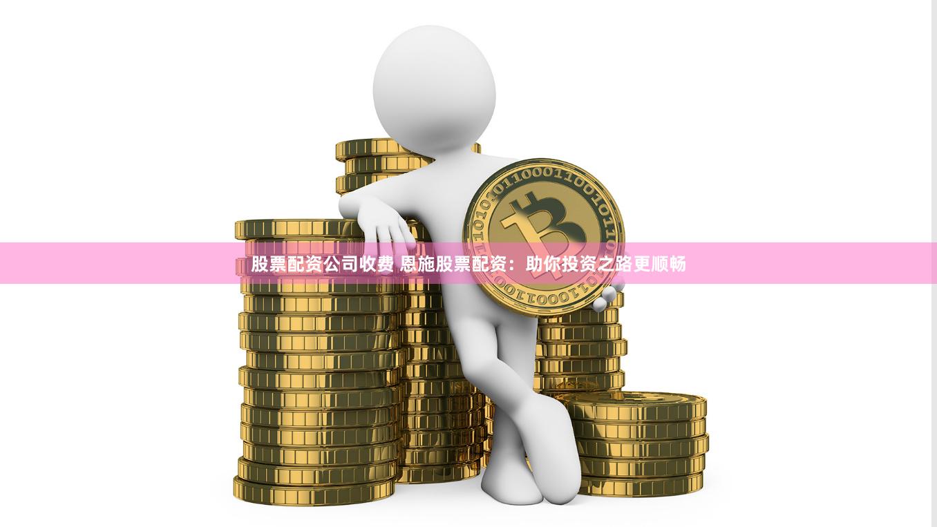 股票配资公司收费 恩施股票配资：助你投资之路更顺畅