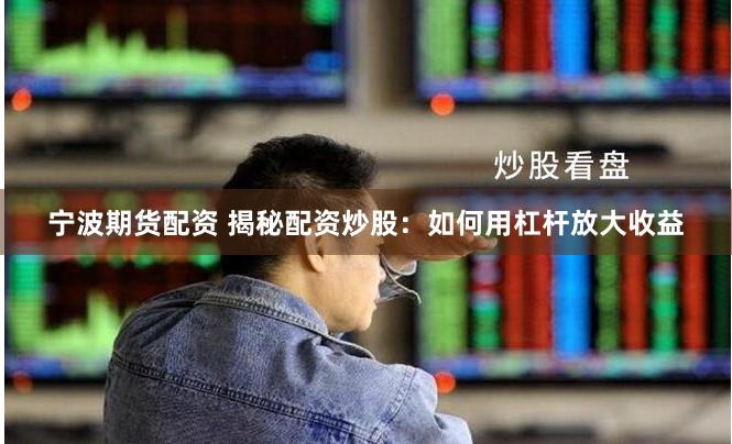 宁波期货配资 揭秘配资炒股：如何用杠杆放大收益