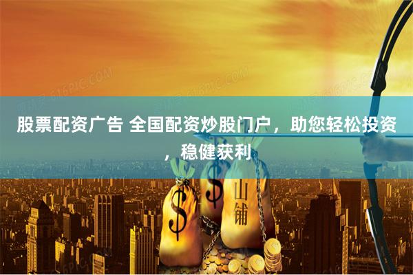 股票配资广告 全国配资炒股门户，助您轻松投资，稳健获利