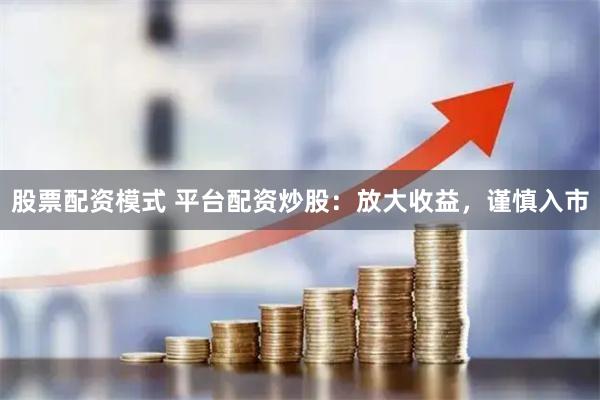 股票配资模式 平台配资炒股：放大收益，谨慎入市