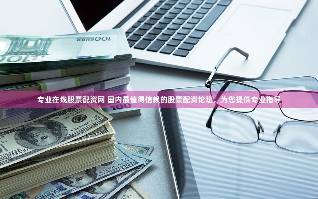 专业在线股票配资网 国内最值得信赖的股票配资论坛，为您提供专业指导