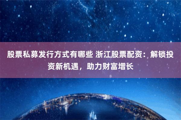 股票私募发行方式有哪些 浙江股票配资：解锁投资新机遇，助力财富增长