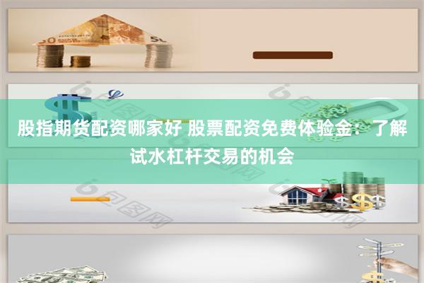 股指期货配资哪家好 股票配资免费体验金：了解试水杠杆交易的机会