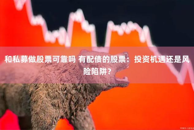 和私募做股票可靠吗 有配债的股票：投资机遇还是风险陷阱？