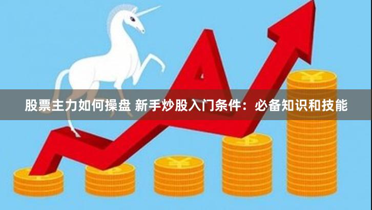 股票主力如何操盘 新手炒股入门条件：必备知识和技能