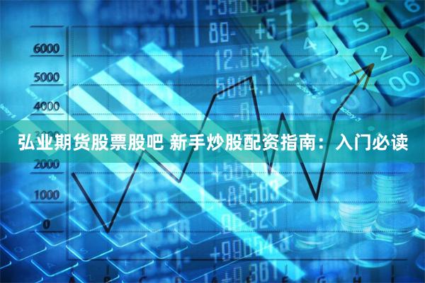 弘业期货股票股吧 新手炒股配资指南：入门必读