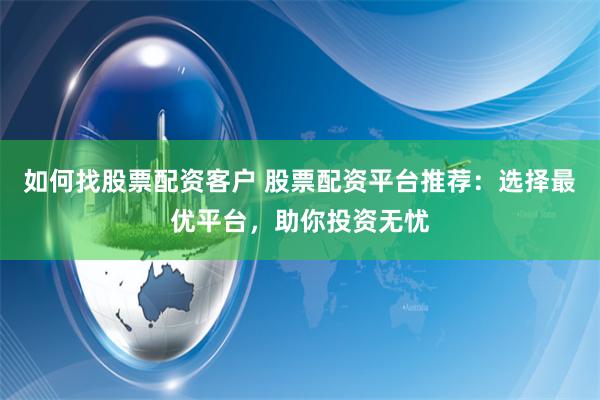 如何找股票配资客户 股票配资平台推荐：选择最优平台，助你投资无忧