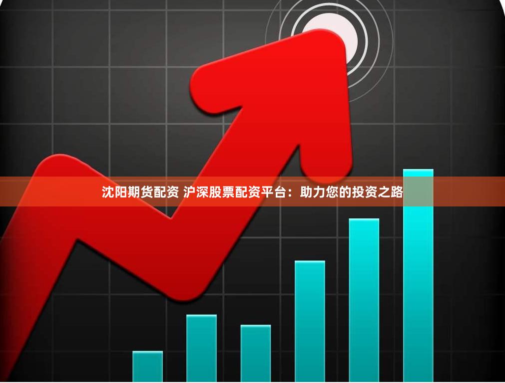 沈阳期货配资 沪深股票配资平台：助力您的投资之路