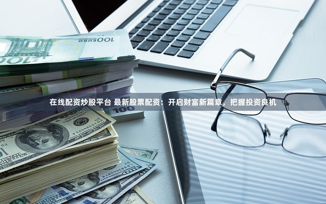 在线配资炒股平台 最新股票配资：开启财富新篇章，把握投资良机