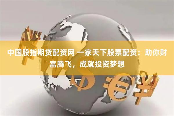 中国股指期货配资网 一家天下股票配资：助你财富腾飞，成就投资梦想