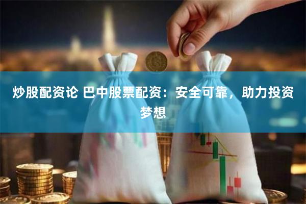 炒股配资论 巴中股票配资：安全可靠，助力投资梦想