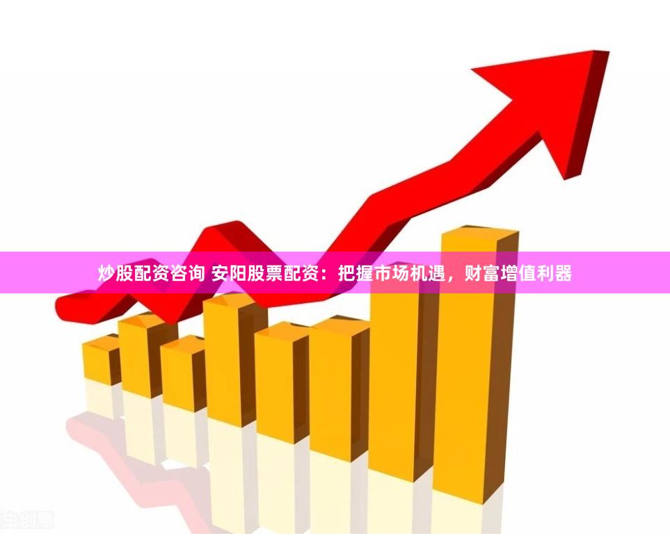 炒股配资咨询 安阳股票配资：把握市场机遇，财富增值利器