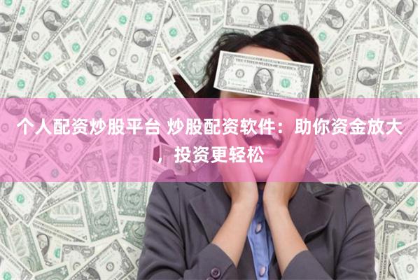 个人配资炒股平台 炒股配资软件：助你资金放大，投资更轻松