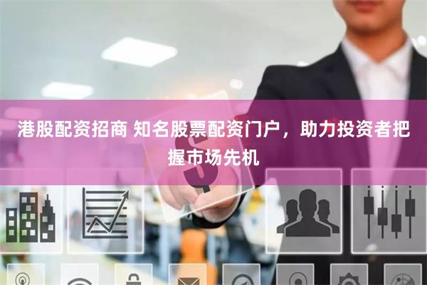 港股配资招商 知名股票配资门户，助力投资者把握市场先机