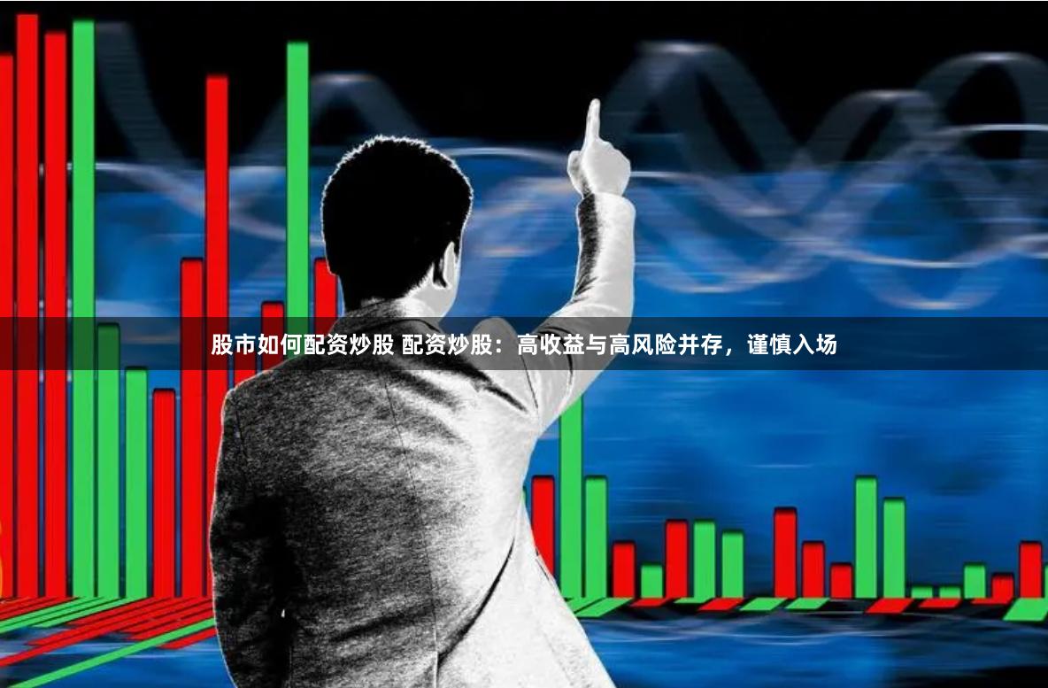 股市如何配资炒股 配资炒股：高收益与高风险并存，谨慎入场
