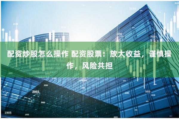 配资炒股怎么操作 配资股票：放大收益，谨慎操作，风险共担