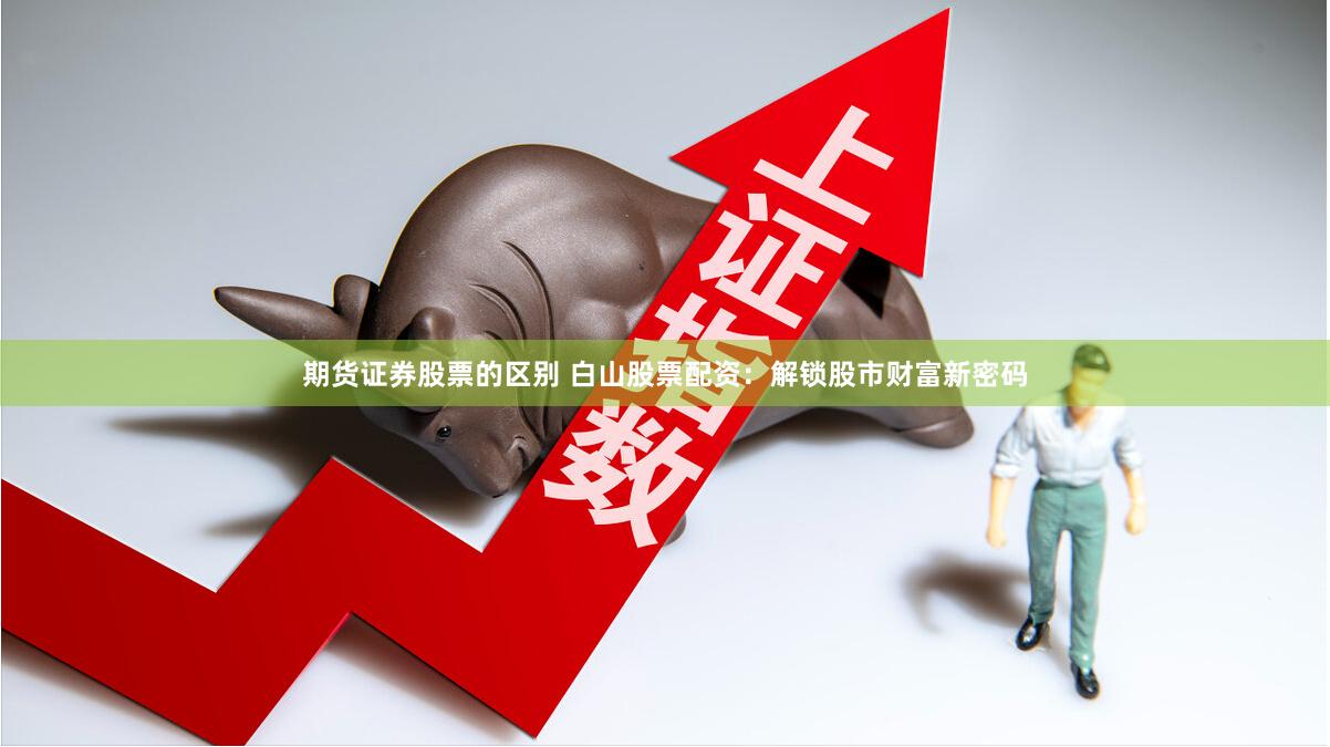期货证券股票的区别 白山股票配资：解锁股市财富新密码