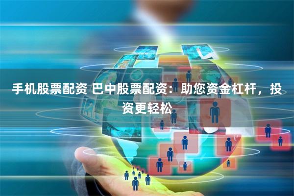 手机股票配资 巴中股票配资：助您资金杠杆，投资更轻松