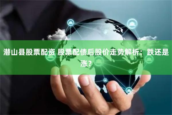 潜山县股票配资 股票配债后股价走势解析：跌还是涨？