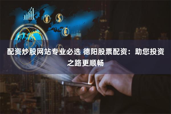 配资炒股网站专业必选 德阳股票配资：助您投资之路更顺畅