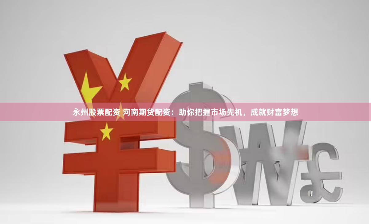 永州股票配资 河南期货配资：助你把握市场先机，成就财富梦想