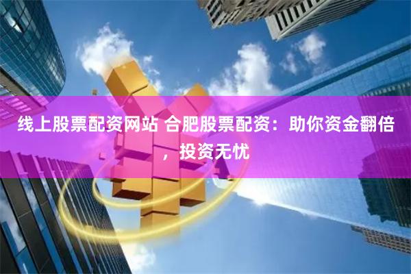 线上股票配资网站 合肥股票配资：助你资金翻倍，投资无忧