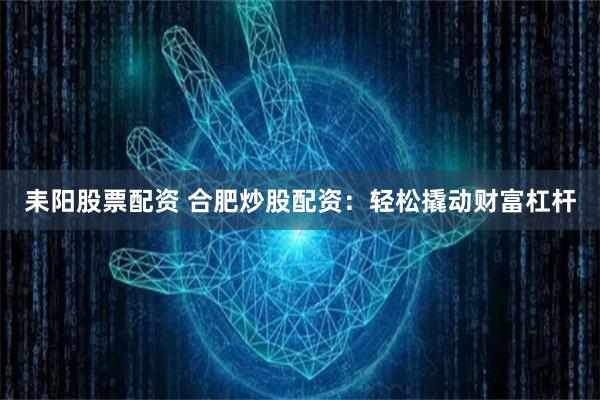 耒阳股票配资 合肥炒股配资：轻松撬动财富杠杆