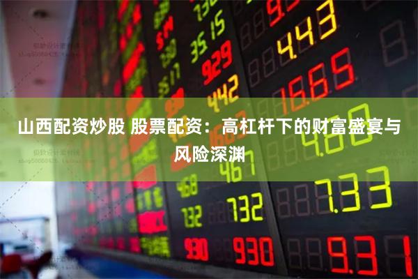 山西配资炒股 股票配资：高杠杆下的财富盛宴与风险深渊