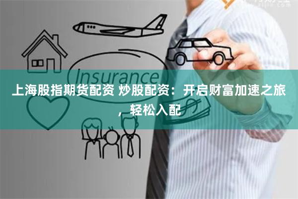 上海股指期货配资 炒股配资：开启财富加速之旅，轻松入配