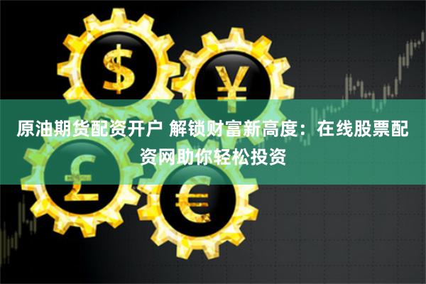 原油期货配资开户 解锁财富新高度：在线股票配资网助你轻松投资