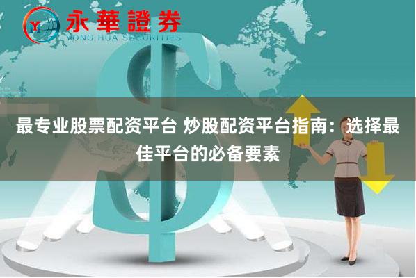 最专业股票配资平台 炒股配资平台指南：选择最佳平台的必备要素