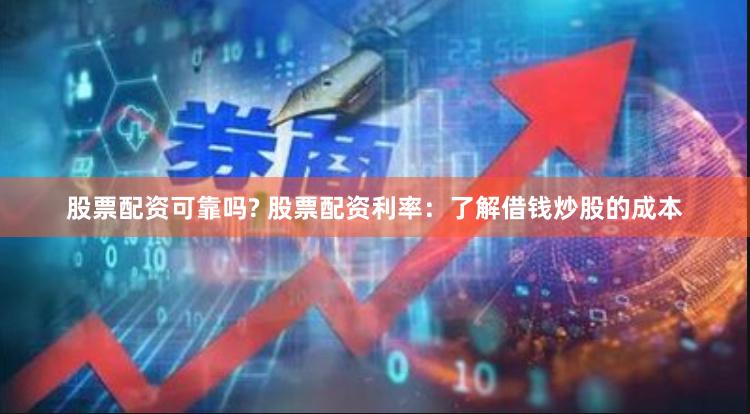 股票配资可靠吗? 股票配资利率：了解借钱炒股的成本