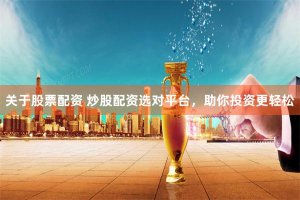 关于股票配资 炒股配资选对平台，助你投资更轻松