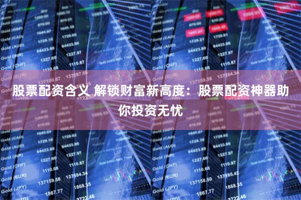 股票配资含义 解锁财富新高度：股票配资神器助你投资无忧