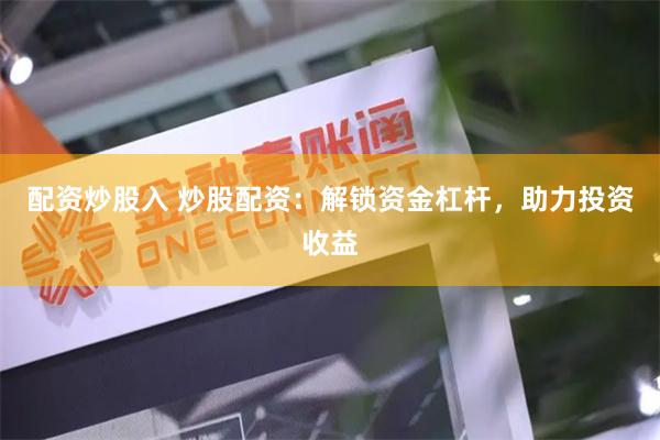 配资炒股入 炒股配资：解锁资金杠杆，助力投资收益