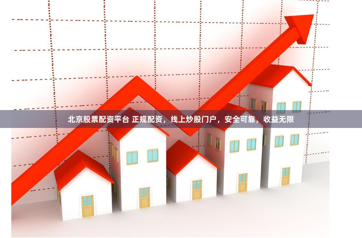 北京股票配资平台 正规配资，线上炒股门户，安全可靠，收益无限
