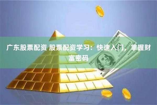 广东股票配资 股票配资学习：快速入门，掌握财富密码