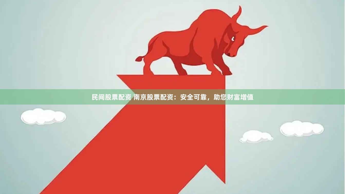 民间股票配资 南京股票配资：安全可靠，助您财富增值