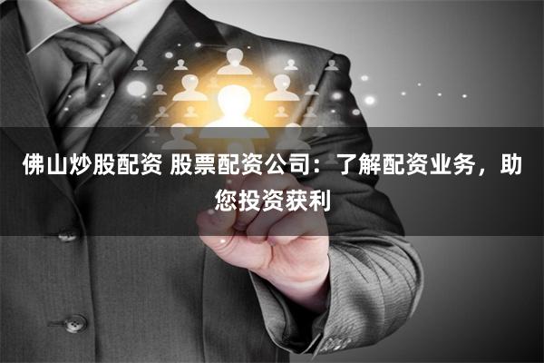 佛山炒股配资 股票配资公司：了解配资业务，助您投资获利