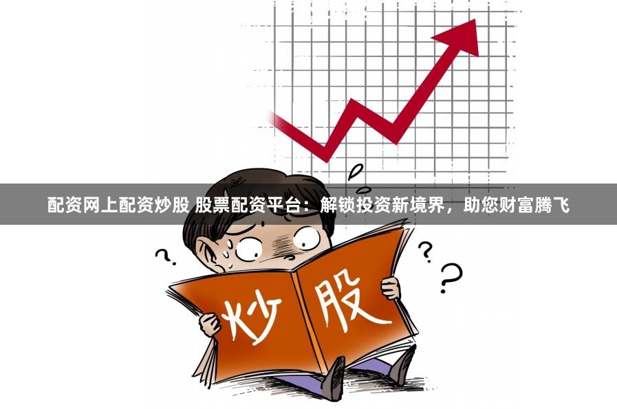 配资网上配资炒股 股票配资平台：解锁投资新境界，助您财富腾飞