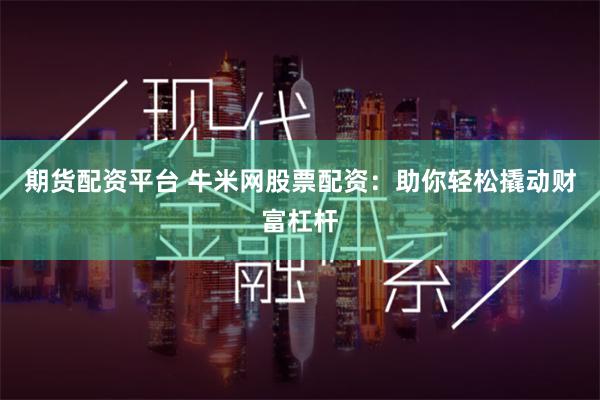 期货配资平台 牛米网股票配资：助你轻松撬动财富杠杆