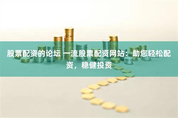 股票配资的论坛 一流股票配资网站：助您轻松配资，稳健投资