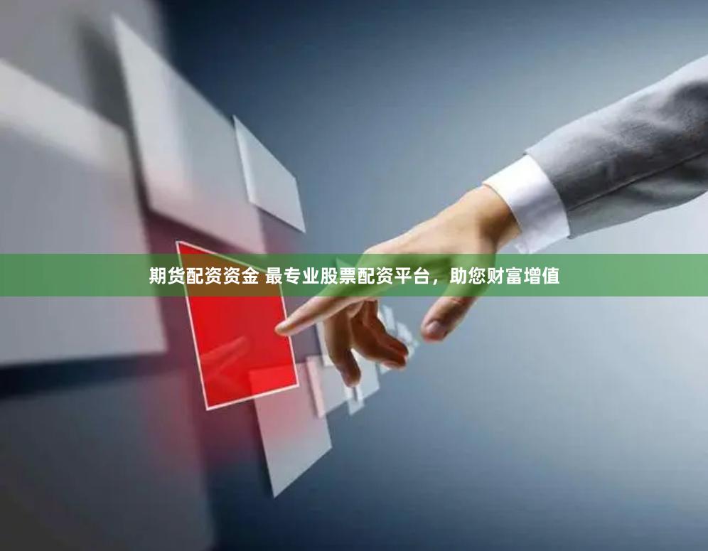 期货配资资金 最专业股票配资平台，助您财富增值