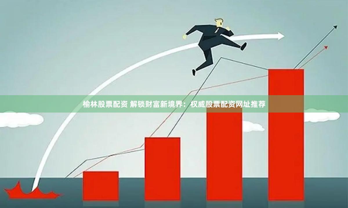 榆林股票配资 解锁财富新境界：权威股票配资网址推荐