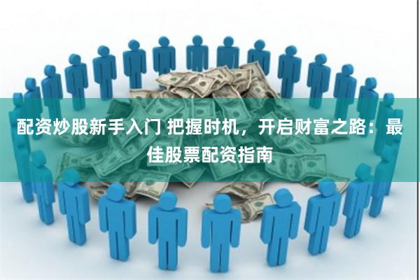 配资炒股新手入门 把握时机，开启财富之路：最佳股票配资指南