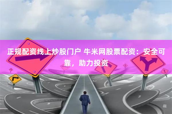 正规配资线上炒股门户 牛米网股票配资：安全可靠，助力投资