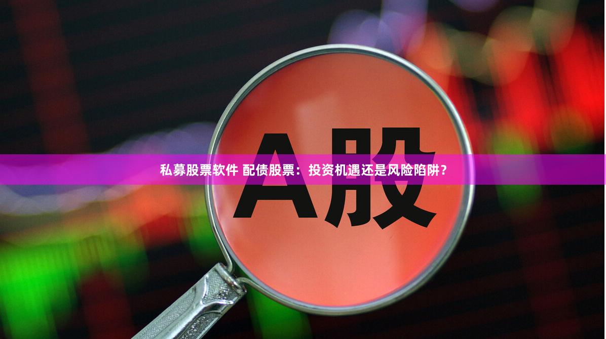 私募股票软件 配债股票：投资机遇还是风险陷阱？