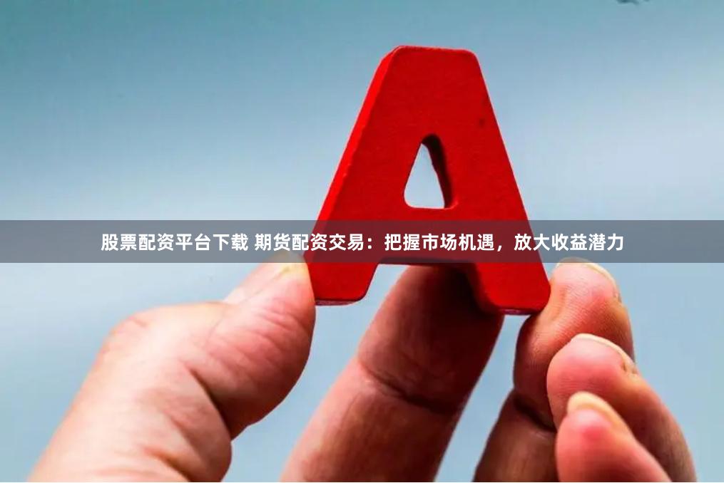 股票配资平台下载 期货配资交易：把握市场机遇，放大收益潜力