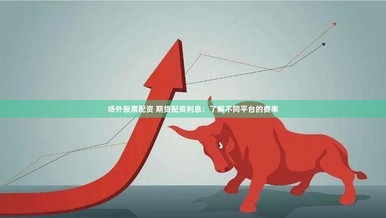 场外股票配资 期货配资利息：了解不同平台的费率