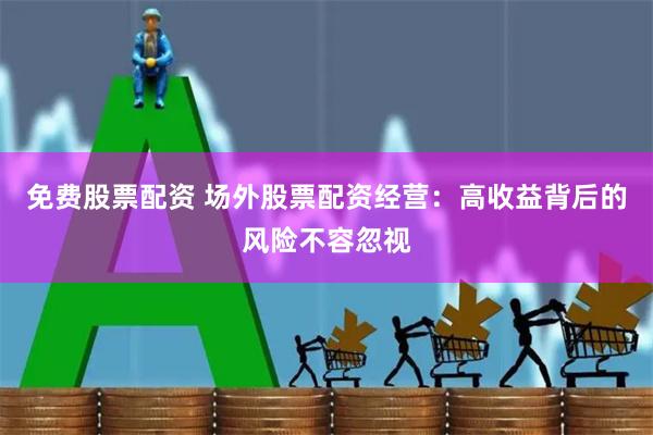 免费股票配资 场外股票配资经营：高收益背后的风险不容忽视